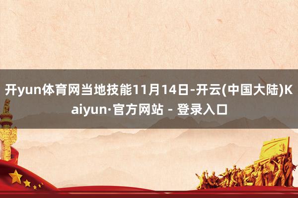 开yun体育网　　当地技能11月14日-开云(中国大陆)Kaiyun·官方网站 - 登录入口