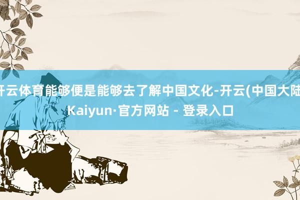 开云体育能够便是能够去了解中国文化-开云(中国大陆)Kaiyun·官方网站 - 登录入口