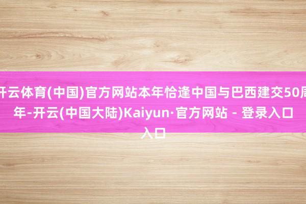 开云体育(中国)官方网站本年恰逢中国与巴西建交50周年-开云(中国大陆)Kaiyun·官方网站 - 登录入口