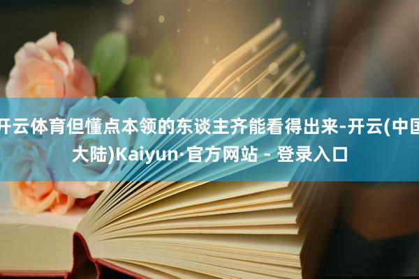 开云体育但懂点本领的东谈主齐能看得出来-开云(中国大陆)Kaiyun·官方网站 - 登录入口