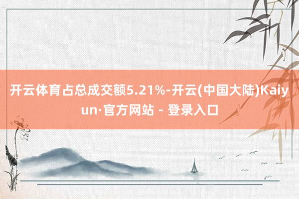开云体育占总成交额5.21%-开云(中国大陆)Kaiyun·官方网站 - 登录入口