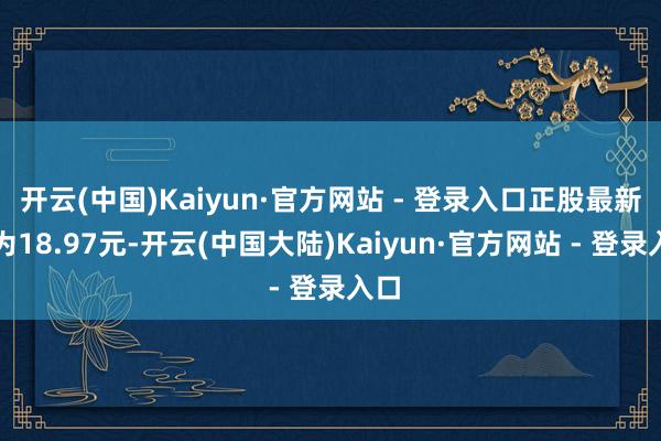 开云(中国)Kaiyun·官方网站 - 登录入口正股最新价为18.97元-开云(中国大陆)Kaiyun·官方网站 - 登录入口