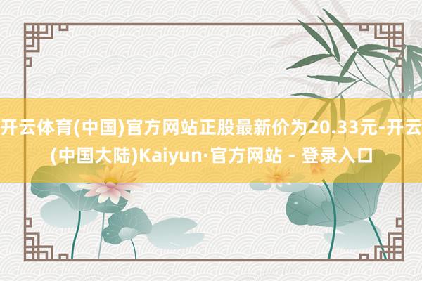 开云体育(中国)官方网站正股最新价为20.33元-开云(中国大陆)Kaiyun·官方网站 - 登录入口