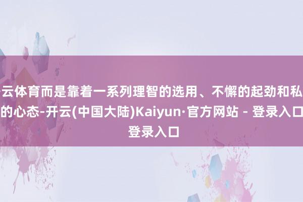 开云体育而是靠着一系列理智的选用、不懈的起劲和私有的心态-开云(中国大陆)Kaiyun·官方网站 - 登录入口