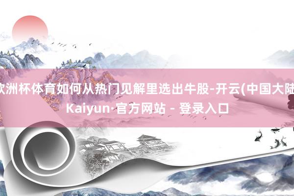 欧洲杯体育如何从热门见解里选出牛股-开云(中国大陆)Kaiyun·官方网站 - 登录入口
