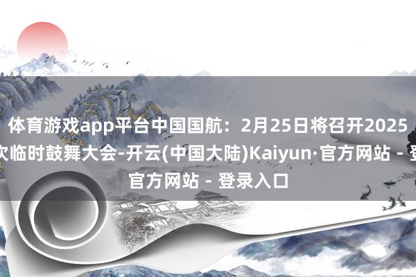 体育游戏app平台中国国航：2月25日将召开2025年第一次临时鼓舞大会-开云(中国大陆)Kaiyun·官方网站 - 登录入口