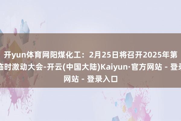 开yun体育网阳煤化工：2月25日将召开2025年第一次临时激动大会-开云(中国大陆)Kaiyun·官方网站 - 登录入口