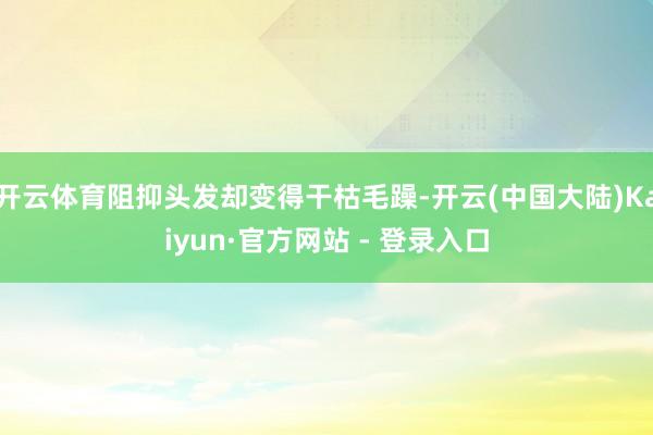 开云体育阻抑头发却变得干枯毛躁-开云(中国大陆)Kaiyun·官方网站 - 登录入口