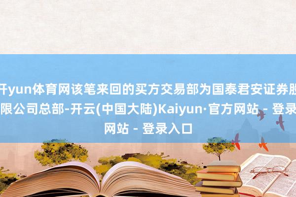 开yun体育网该笔来回的买方交易部为国泰君安证券股份有限公司总部-开云(中国大陆)Kaiyun·官方网站 - 登录入口
