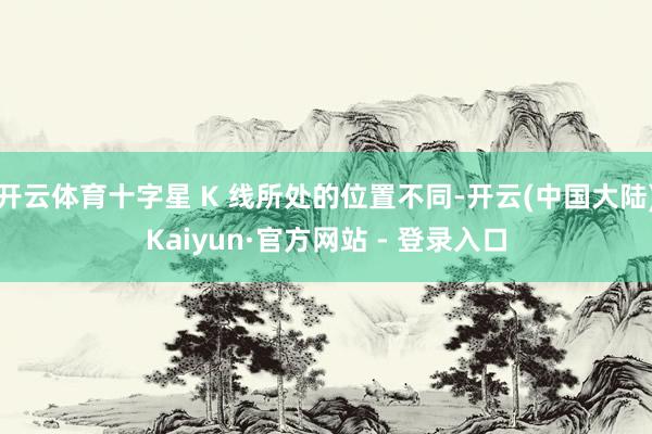 开云体育十字星 K 线所处的位置不同-开云(中国大陆)Kaiyun·官方网站 - 登录入口