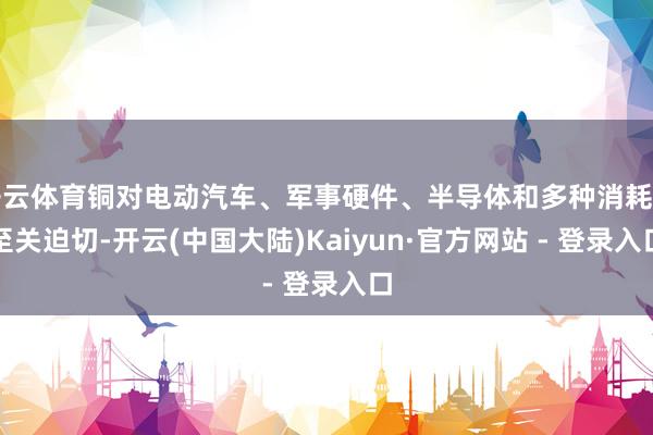 开云体育铜对电动汽车、军事硬件、半导体和多种消耗品至关迫切-开云(中国大陆)Kaiyun·官方网站 - 登录入口