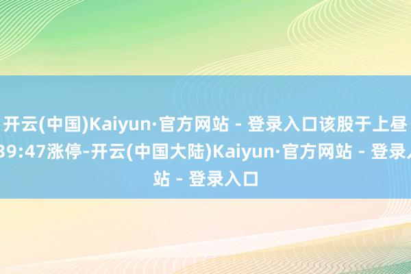开云(中国)Kaiyun·官方网站 - 登录入口该股于上昼 9:39:47涨停-开云(中国大陆)Kaiyun·官方网站 - 登录入口