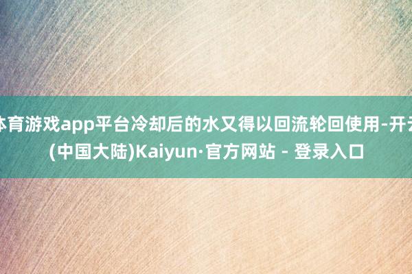 体育游戏app平台冷却后的水又得以回流轮回使用-开云(中国大陆)Kaiyun·官方网站 - 登录入口