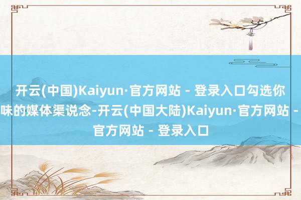开云(中国)Kaiyun·官方网站 - 登录入口勾选你感趣味趣味的媒体渠说念-开云(中国大陆)Kaiyun·官方网站 - 登录入口