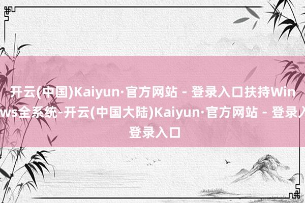 开云(中国)Kaiyun·官方网站 - 登录入口扶持Windows全系统-开云(中国大陆)Kaiyun·官方网站 - 登录入口