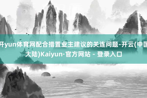 开yun体育网配合措置业主建议的关连问题-开云(中国大陆)Kaiyun·官方网站 - 登录入口