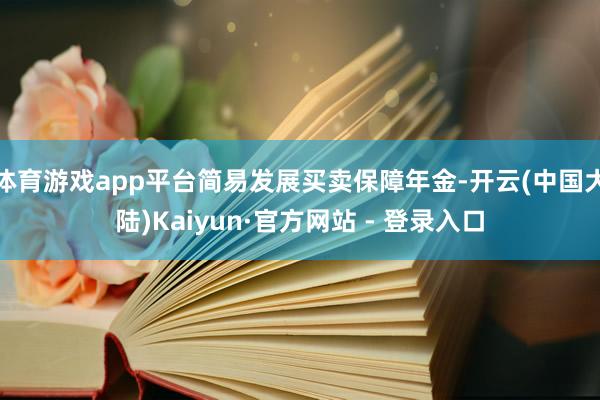 体育游戏app平台简易发展买卖保障年金-开云(中国大陆)Kaiyun·官方网站 - 登录入口