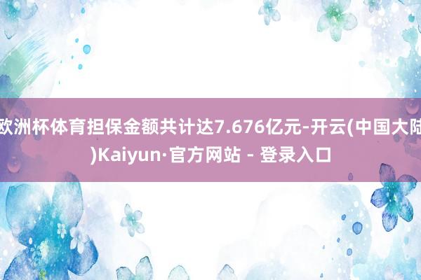 欧洲杯体育担保金额共计达7.676亿元-开云(中国大陆)Kaiyun·官方网站 - 登录入口