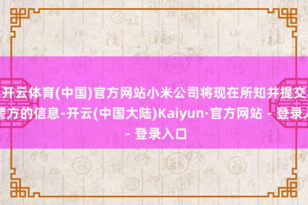 开云体育(中国)官方网站　　小米公司将现在所知并提交给警方的信息-开云(中国大陆)Kaiyun·官方网站 - 登录入口