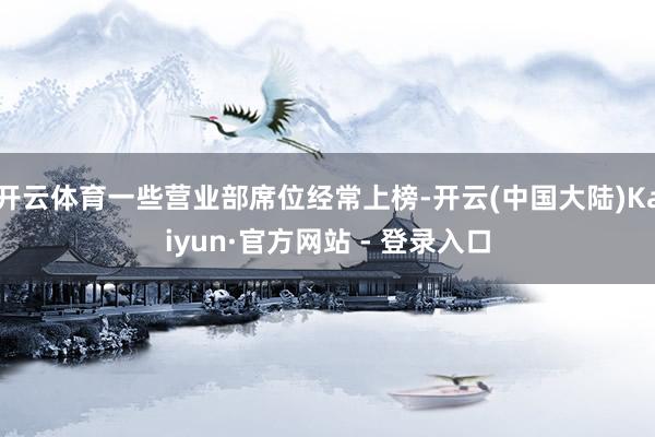 开云体育一些营业部席位经常上榜-开云(中国大陆)Kaiyun·官方网站 - 登录入口