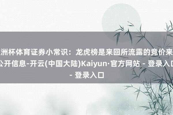 欧洲杯体育证券小常识：龙虎榜是来回所流露的竞价来回公开信息-开云(中国大陆)Kaiyun·官方网站 - 登录入口