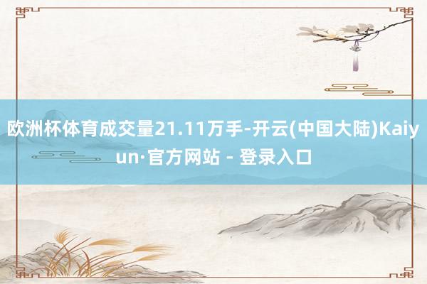 欧洲杯体育成交量21.11万手-开云(中国大陆)Kaiyun·官方网站 - 登录入口
