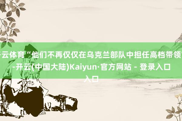 开云体育“他们不再仅仅在乌克兰部队中担任高档带领官-开云(中国大陆)Kaiyun·官方网站 - 登录入口
