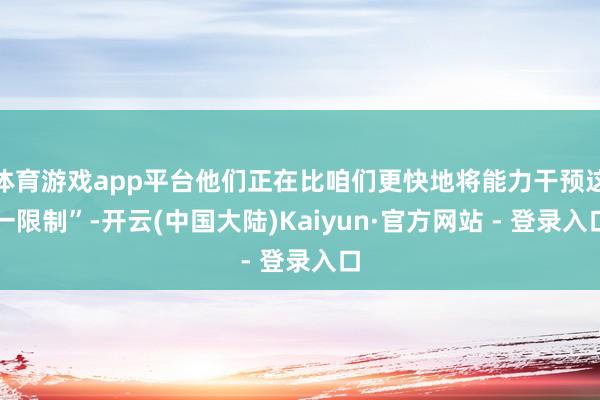 体育游戏app平台他们正在比咱们更快地将能力干预这一限制”-开云(中国大陆)Kaiyun·官方网站 - 登录入口
