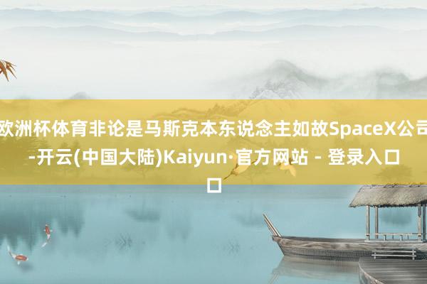 欧洲杯体育非论是马斯克本东说念主如故SpaceX公司-开云(中国大陆)Kaiyun·官方网站 - 登录入口