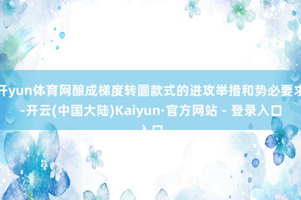 开yun体育网酿成梯度转圜款式的进攻举措和势必要求-开云(中国大陆)Kaiyun·官方网站 - 登录入口